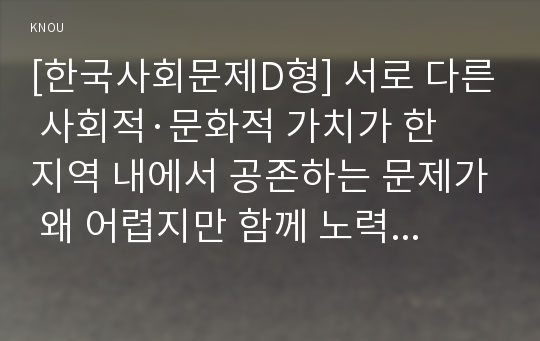 [한국사회문제D형] 서로 다른 사회적·문화적 가치가 한 지역 내에서 공존하는 문제가 왜 어렵지만 함께 노력해야만 하는 사회문제인지 구체적인 사례를 들어서 논하시오.