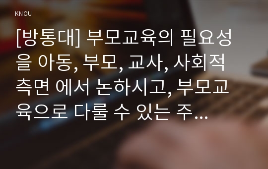 [방통대] 부모교육의 필요성을 아동, 부모, 교사, 사회적 측면 에서 논하시고, 부모교육으로 다룰 수 있는 주요내용을 설명하시오