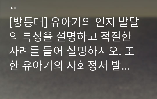 [방통대] 유아기의 인지 발달의 특성을 설명하고 적절한 사례를 들어 설명하시오. 또한 유아기의 사회정서 발달의 특성을 설명하고, 적절한 사례를 들어 설명하시오