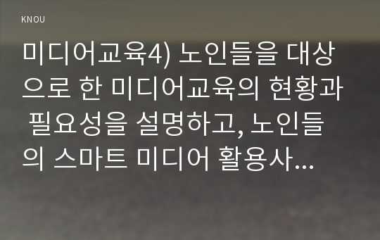 미디어교육4) 노인들을 대상으로 한 미디어교육의 현황과 필요성을 설명하고, 노인들의 스마트 미디어 활용사례를 조사해 문제점을 분석하시오