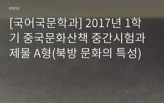 [국어국문학과] 2017년 1학기 중국문화산책 중간시험과제물 A형(북방 문화의 특성)