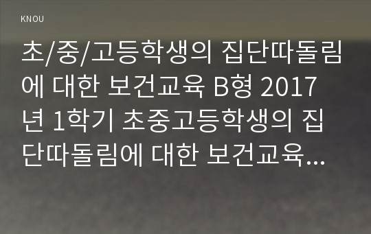 초/중/고등학생의 집단따돌림에 대한 보건교육 B형 2017년 1학기 초중고등학생의 집단따돌림에 대한 보건교육B형 인구 사회적 특성을 상세히 기술 그린의 PRECEDE-PROCEED 모형을 적용하여 작성 한 시간분량의 학습지도계획서 포함-보건교육4B형