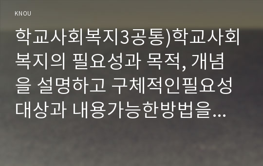 학교사회복지3공통)학교사회복지의 필요성과 목적, 개념을 설명하고 구체적인필요성 대상과 내용가능한방법을 제안하시오0k