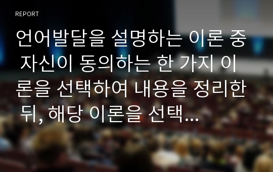 언어발달을 설명하는 이론 중 자신이 동의하는 한 가지 이론을 선택하여 내용을 정리한 뒤, 해당 이론을 선택한 이유를 작성해 보세요.