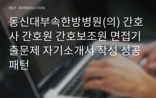 동신대부속한방병원(의) 간호사 간호원 간호보조원 면접기출문제 자기소개서 작성 성공패턴