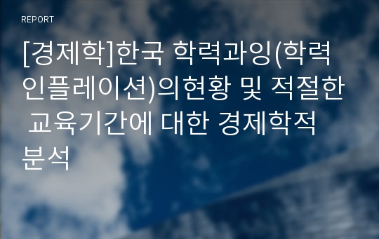 [경제학]한국 학력과잉(학력 인플레이션)의현황 및 적절한 교육기간에 대한 경제학적 분석