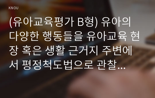 (유아교육평가 B형) 유아의 다양한 행동들을 유아교육 현장 혹은 생활 근거지 주변에서 평정척도법으로 관찰하여 분석하고자 한다