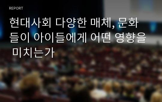 현대사회 다양한 매체, 문화들이 아이들에게 어떤 영향을 미치는가