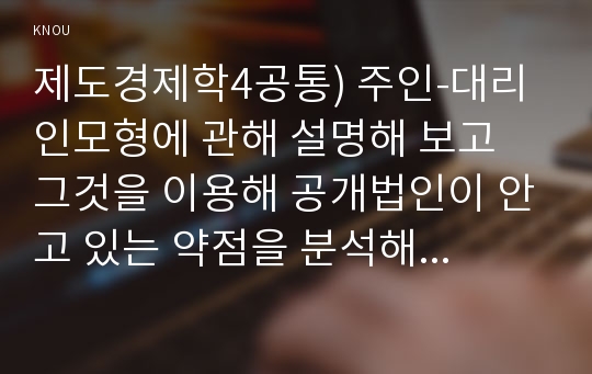 제도경제학4공통) 주인-대리인모형에 관해 설명해 보고 그것을 이용해 공개법인이 안고 있는 약점을 분석해 보라0k