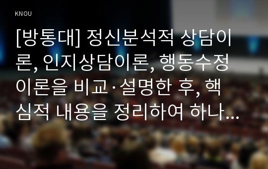 [방통대] 정신분석적 상담이론, 인지상담이론, 행동수정이론을 비교·설명한 후, 핵심적 내용을 정리하여 하나의 &lt;표&gt;로 요약하여 제시하시오.[출처표기]