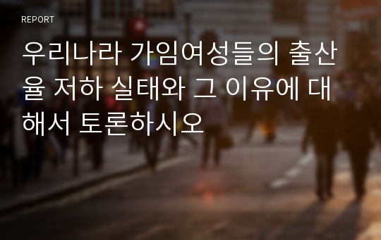 우리나라 가임여성들의 출산율 저하 실태와 그 이유에 대해서 토론하시오