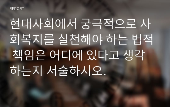 현대사회에서 궁극적으로 사회복지를 실천해야 하는 법적 책임은 어디에 있다고 생각하는지 서술하시오.