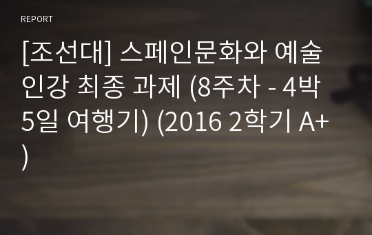 [조선대] 스페인문화와 예술 인강 최종 과제 (8주차 - 4박5일 여행기) (2016 2학기 A+)