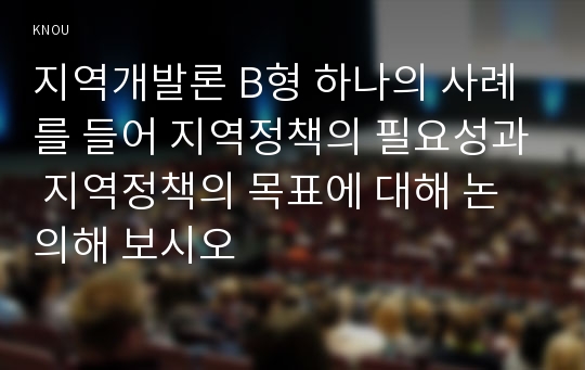 지역개발론 B형 하나의 사례를 들어 지역정책의 필요성과 지역정책의 목표에 대해 논의해 보시오