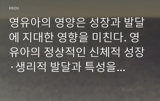 영유아의 영양은 성장과 발달에 지대한 영향을 미친다. 영유아의 정상적인 신체적 성장·생리적 발달과 특성을 제시하고, 영양원과 급식 시 주의점에 대하여 서술하시오.