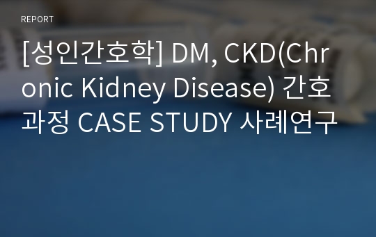 [성인간호학] DM, CKD(Chronic Kidney Disease) 간호과정 CASE STUDY 사례연구