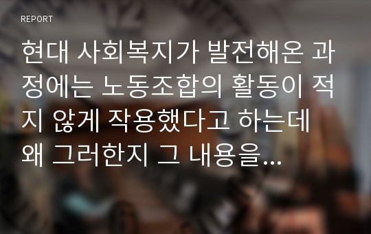 현대 사회복지가 발전해온 과정에는 노동조합의 활동이 적지 않게 작용했다고 하는데 왜 그러한지 그 내용을 요약, 정리하시오.