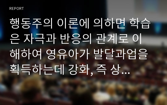 행동주의 이론에 의하면 학습은 자극과 반응의 관계로 이해하여 영유아가 발달과업을 획득하는데 강화, 즉 상과 벌을 통하여 학습이 이루어진다고 보았다. 행동주의 이론에 대한 찬반 의견을 제시하시오