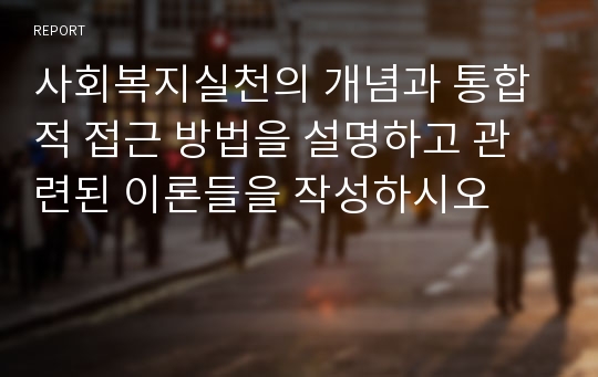 사회복지실천의 개념과 통합적 접근 방법을 설명하고 관련된 이론들을 작성하시오