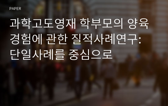 과학고도영재 학부모의 양육경험에 관한 질적사례연구: 단일사례를 중심으로