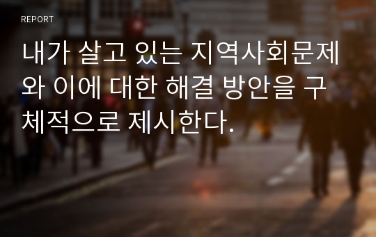 내가 살고 있는 지역사회문제와 이에 대한 해결 방안을 구체적으로 제시한다.