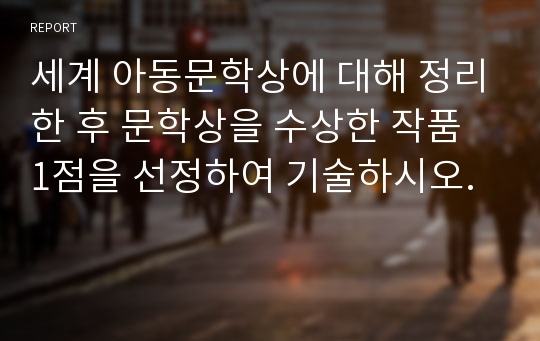 세계 아동문학상에 대해 정리한 후 문학상을 수상한 작품 1점을 선정하여 기술하시오.