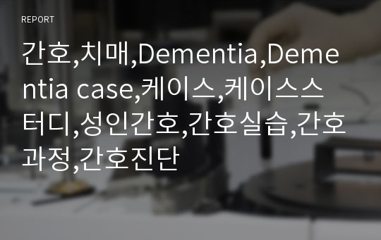 간호,치매,Dementia,Dementia case,케이스,케이스스터디,성인간호,간호실습,간호과정,간호진단