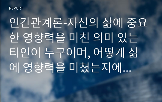 인간관계론-자신의 삶에 중요한 영향력을 미친 의미 있는 타인이 누구이며, 어떻게 삶에 영향력을 미쳤는지에 대해 설명하시오