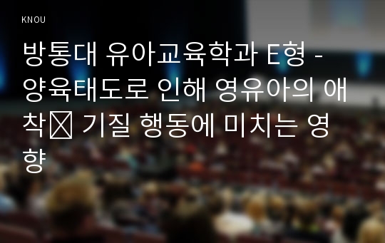 방통대 유아교육학과 E형 - 양육태도로 인해 영유아의 애착․ 기질 행동에 미치는 영향