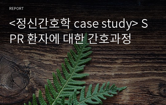 &lt;정신간호학 case study&gt; SPR 환자에 대한 간호과정