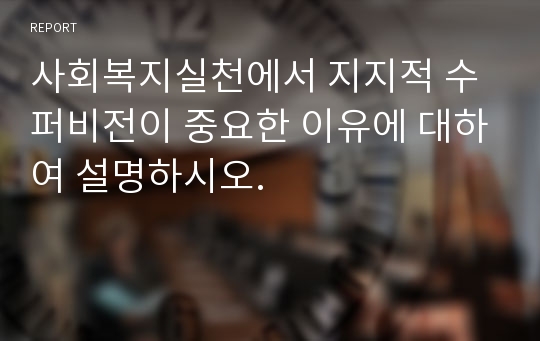 사회복지실천에서 지지적 수퍼비전이 중요한 이유에 대하여 설명하시오.