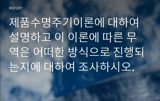 제품수명주기이론에 대하여 설명하고 이 이론에 따른 무역은 어떠한 방식으로 진행되는지에 대하여 조사하시오.