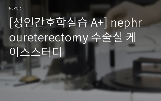 [성인간호학실습 A+] nephroureterectomy 수술실 케이스스터디