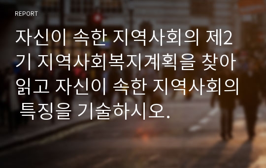 자신이 속한 지역사회의 제2기 지역사회복지계획을 찾아 읽고 자신이 속한 지역사회의 특징을 기술하시오.