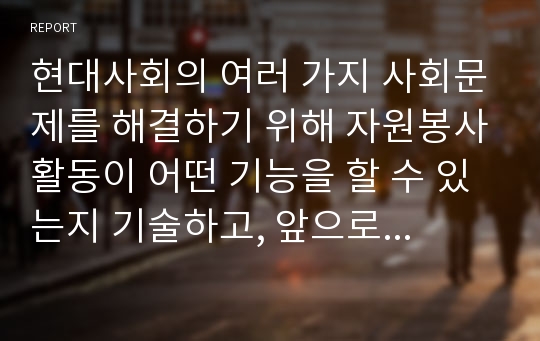 현대사회의 여러 가지 사회문제를 해결하기 위해 자원봉사활동이 어떤 기능을 할 수 있는지 기술하고, 앞으로 어떤 점에 더 유의하여 자원봉사를 활성해 나가야 할지 자신의 견해를 기술해 보십시오