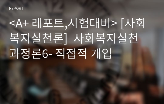 &lt;A+ 레포트,시험대비&gt; [사회복지실천론]  사회복지실천 과정론6- 직접적 개입