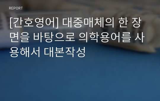 [간호영어] 대중매체의 한 장면을 바탕으로 의학용어를 사용해서 대본작성