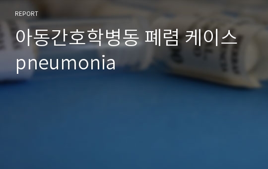 아동간호학병동 폐렴 케이스 pneumonia