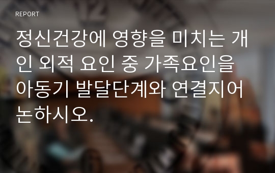 정신건강에 영향을 미치는 개인 외적 요인 중 가족요인을 아동기 발달단계와 연결지어 논하시오.