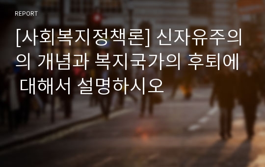 [사회복지정책론] 신자유주의의 개념과 복지국가의 후퇴에 대해서 설명하시오