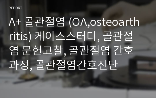 A+ 골관절염 (OA,osteoarthritis) 케이스스터디, 골관절염 문헌고찰, 골관절염 간호과정, 골관절염간호진단