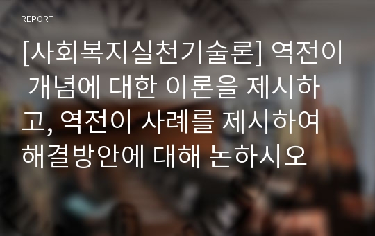 [사회복지실천기술론] 역전이 개념에 대한 이론을 제시하고, 역전이 사례를 제시하여 해결방안에 대해 논하시오