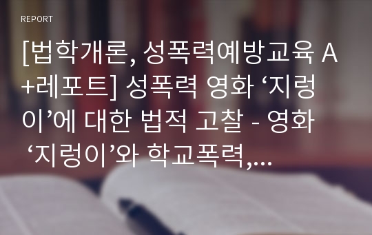 [법학개론, 성폭력예방교육 A+레포트] 성폭력 영화 ‘지렁이’에 대한 법적 고찰 - 영화 ‘지렁이’와 학교폭력, 성폭력, 자살 등의 사회문제