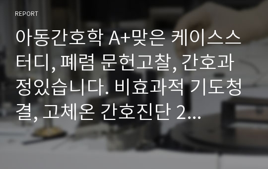 아동간호학 A+맞은 케이스스터디, 폐렴 문헌고찰, 간호과정있습니다. 비효과적 기도청결, 고체온 간호진단 2개 꼼꼼히 했습니다.