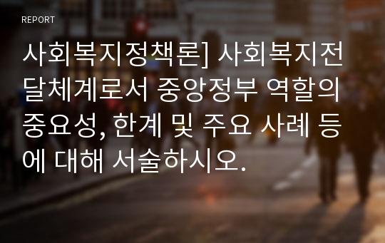 사회복지정책론] 사회복지전달체계로서 중앙정부 역할의 중요성, 한계 및 주요 사례 등에 대해 서술하시오.