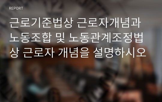 근로기준법상 근로자개념과 노동조합 및 노동관계조정법상 근로자 개념을 설명하시오