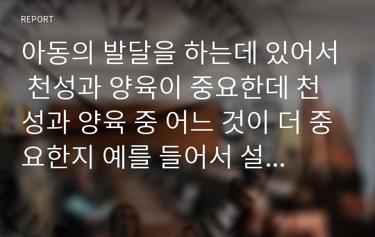 아동의 발달을 하는데 있어서 천성과 양육이 중요한데 천성과 양육 중 어느 것이 더 중요한지 예를 들어서 설명하시오.