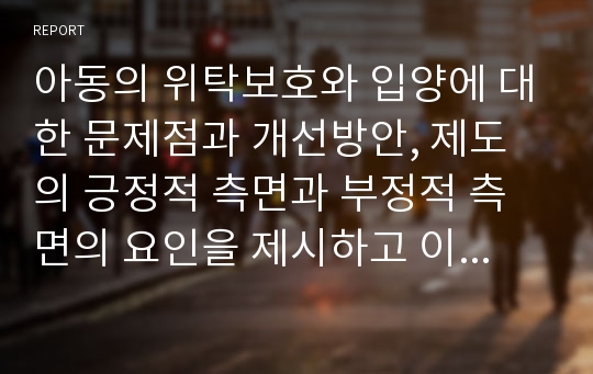 아동의 위탁보호와 입양에 대한 문제점과 개선방안, 제도의 긍정적 측면과 부정적 측면의 요인을 제시하고 이에 따른 본인의 생각을 서술하시오