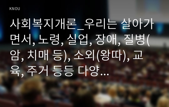 사회복지개론_우리는 살아가면서, 노령, 실업, 장애, 질병(암, 치매 등), 소외(왕따), 교육, 주거 등등 다양한 위험에 처하게 됩니다. 이런 위험들 중에 자신이 관심있는 주제 하나를 선택하고, 이와 관련된 당사자를 인터뷰하시오.