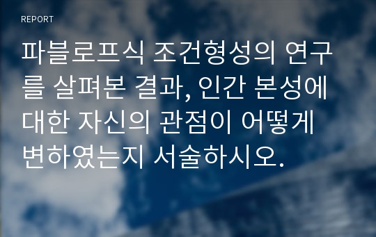 파블로프식 조건형성의 연구를 살펴본 결과, 인간 본성에 대한 자신의 관점이 어떻게 변하였는지 서술하시오.